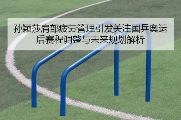 孙颖莎肩部疲劳管理引发关注国乒奥运后赛程调整与未来规划解析