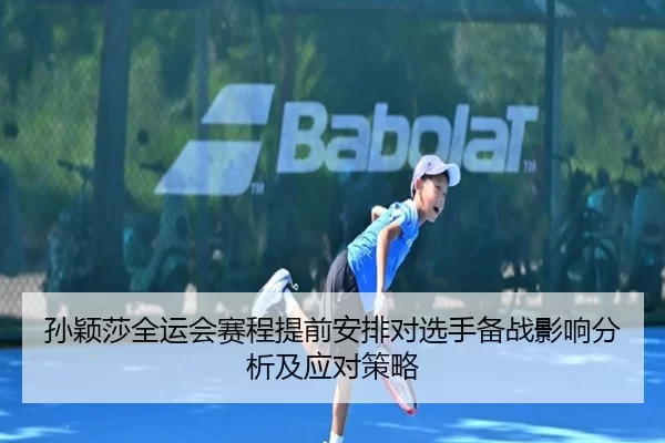 孙颖莎全运会赛程提前安排对选手备战影响分析及应对策略